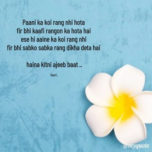 Quote by 🙂 - Paani ka koi rang nhi hota 
fir bhi kaafi rangon ka hota hai 
ese hi aaine ka koi rang nhi 
fir bhi sabko sabka rang dikha deta hai 

haina kitni ajeeb baat ..

Gauri.. - Made using Quotes Creator App, Post Maker App