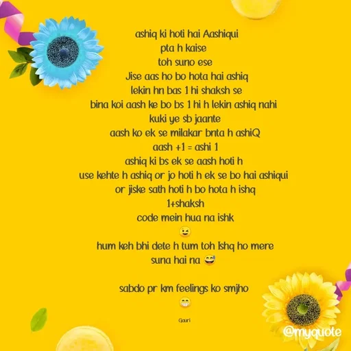Quote by 🙂 -  ashiq ki hoti hai Aashiqui
pta h kaise 
toh suno ese
 Jise aas ho bo hota hai ashiq
 lekin hn bas 1 hi shaksh se
bina koi aash ke bo bs 1 hi h lekin ashiq nahi 
kuki ye sb jaante
aash ko ek se milakar bnta h ashiQ
aash +1 = ashi 1
ashiq ki bs ek se aash hoti h 
 use kehte h ashiq or jo hoti h ek se bo hai ashiqui  
or jiske sath hoti h bo hota h ishq
1+shaksh
code mein hua na ishk
😉
hum keh bhi dete h tum toh Ishq ho mere
suna hai na 😅 

sabdo pr km feelings ko smjho 
😁

Gauri  - Made using Quotes Creator App, Post Maker App