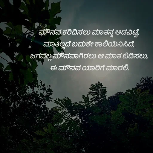 Quote by SumathiPoojary - ಮೌನವ ಕರಿದಿಸಲು ಮಾತನ್ನ ಅಡವಿಟ್ಟೆ.
ಮಾತಿಲ್ಲದೆ ಬದುಕೇ ಕಾಲಿಯೆನಿಸಿದೆ,
ಜಗವೆಲ್ಲ ಮೌನವಾಗಿರಲು ಆ ಮಾತ ಬಿಡಿಸಲು,
 ಈ ಮೌನವ ಯಾರಿಗೆ ಮಾರಲಿ. - Made using Quotes Creator App, Post Maker App