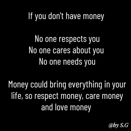 Quote by sanskrit - If you don't have money 

No one respects you
No one cares about you 
No one needs you

Money could bring everything in your life, so respect money, care money and love money  - Made using Quotes Creator App, Post Maker App