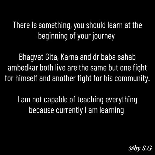 Quote by sanskrit - There is something, you should learn at the beginning of your journey 

Bhagvat Gita, Karna and dr baba sahab ambedkar both live are the same but one fight for himself and another fight for his community.

I am not capable of teaching everything because currently I am learning  - Made using Quotes Creator App, Post Maker App