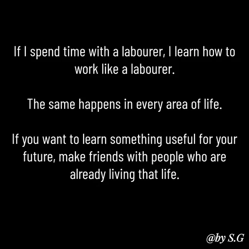 Quote by sanskrit - If I spend time with a labourer, I learn how to work like a labourer.

The same happens in every area of life.

If you want to learn something useful for your future, make friends with people who are already living that life. - Made using Quotes Creator App, Post Maker App