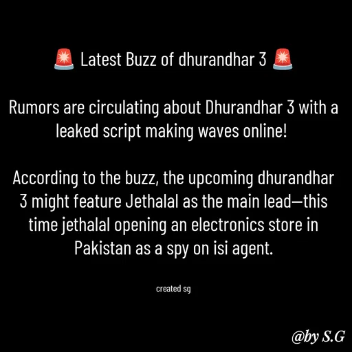 Quote by sanskrit - 🚨 Latest Buzz of dhurandhar 3 🚨

Rumors are circulating about Dhurandhar 3 with a leaked script making waves online! 

According to the buzz, the upcoming dhurandhar 3 might feature Jethalal as the main lead—this time jethalal opening an electronics store in Pakistan as a spy on isi agent.


created sg - Made using Quotes Creator App, Post Maker App