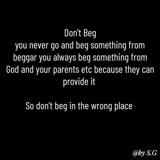 Quote by sanskrit - Don't Beg
you never go and beg something from beggar you always beg something from God and your parents etc because they can provide it 

So don't beg in the wrong place  - Made using Quotes Creator App, Post Maker App
