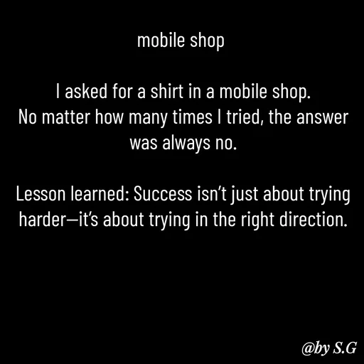 Quote by sanskrit - mobile shop 

I asked for a shirt in a mobile shop.
No matter how many times I tried, the answer was always no.

Lesson learned: Success isn’t just about trying harder—it’s about trying in the right direction. - Made using Quotes Creator App, Post Maker App