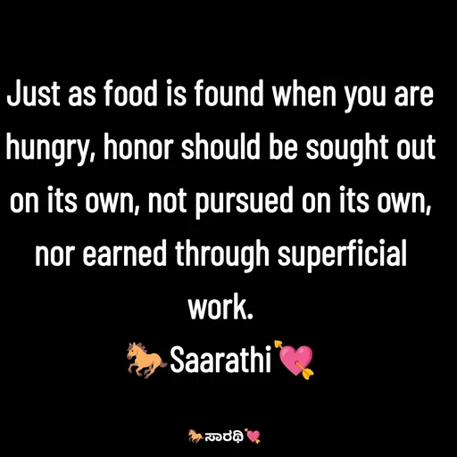 Quote by TKSಸಾರಥಿ - Just as food is found when you are hungry, honor should be sought out on its own, not pursued on its own, nor earned through superficial work.
🐎Saarathi💘 - Made using Quotes Creator App, Post Maker App