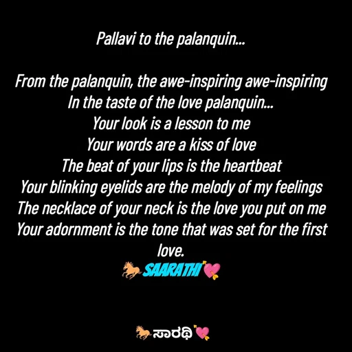 Quote by TKSಸಾರಥಿ - Pallavi to the palanquin...

From the palanquin, the awe-inspiring awe-inspiring
In the taste of the love palanquin...
Your look is a lesson to me
Your words are a kiss of love
The beat of your lips is the heartbeat
Your blinking eyelids are the melody of my feelings
The necklace of your neck is the love you put on me
Your adornment is the tone that was set for the first love.
🐎Saarathi💘 - Made using Quotes Creator App, Post Maker App