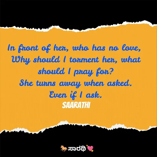 Quote by TKSಸಾರಥಿ - In front of her, who has no love, 
Why should I torment her, what should I pray for?
She turns away when asked.
Even if I ask.
Saarathi - Made using Quotes Creator App, Post Maker App