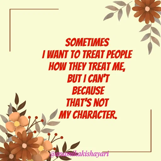 Quote by Anamika ki shayari - Sometimes 
I want to treat people 
how they treat me, 
But I can't
 because 
that's not 
my character. - Made using Quotes Creator App, Post Maker App