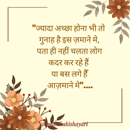 Quote by Anamika ki shayari - "ज्यादा अच्छा होना भी तो 
गुनाह है इस ज़माने मे,
पता ही नहीं चलता लोग
कदर कर रहे हैं 
या बस लगे हैँ
 आज़माने मे".... - Made using Quotes Creator App, Post Maker App