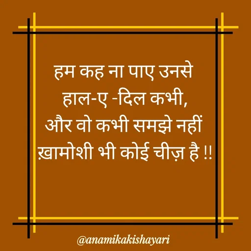 Quote by Anamika ki shayari - हम कह ना पाए उनसे 
हाल-ए -दिल कभी,
और वो कभी समझे नहीं 
ख़ामोशी भी कोई चीज़ है !! - Made using Quotes Creator App, Post Maker App
