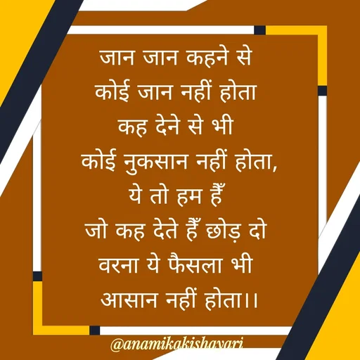 Quote by Anamika ki shayari - जान जान कहने से 
कोई जान नहीं होता 
कह देने से भी 
कोई नुकसान नहीं होता,
ये तो हम हैँ 
जो कह देते हैँ छोड़ दो 
वरना ये फैसला भी 
आसान नहीं होता।।
 - Made using Quotes Creator App, Post Maker App