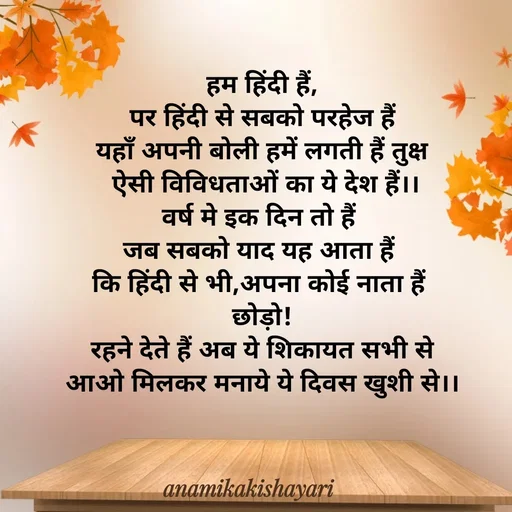 Quote by Anamika ki shayari - हम हिंदी हैं,
 पर हिंदी से सबको परहेज हैं 
यहाँ अपनी बोली हमें लगती हैं तुक्ष
 ऐसी विविधताओं का ये देश हैं।।
वर्ष मे इक दिन तो हैं 
जब सबको याद यह आता हैं 
कि हिंदी से भी,अपना कोई नाता हैं 
छोड़ो!
 रहने देते हैं अब ये शिकायत सभी से 
आओ मिलकर मनाये ये दिवस खुशी से।। - Made using Quotes Creator App, Post Maker App