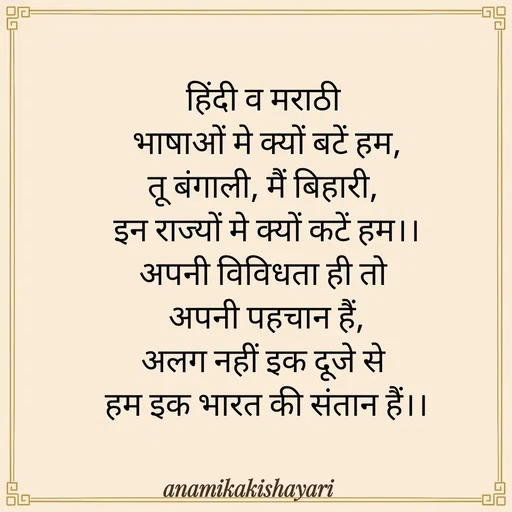 Quote by Anamika ki shayari - हिंदी व मराठी 
भाषाओं मे क्यों बटें हम,
तू बंगाली, मैं बिहारी, 
इन राज्यों मे क्यों कटें हम।।
अपनी विविधता ही तो 
अपनी पहचान हैं,
अलग नहीं इक दूजे से 
हम इक भारत की संतान हैं।।
 - Made using Quotes Creator App, Post Maker App