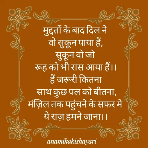 Quote by Anamika ki shayari - मुद्दतों के बाद दिल ने 
वो सुकून पाया हैं,
सुकून वो जो 
रूह को भी रास आया हैं।।
हैं जरूरी कितना
 साथ कुछ पल को बीतना,
मंज़िल तक पहुंचने के सफर मे 
ये राज़ हमने जाना।। - Made using Quotes Creator App, Post Maker App