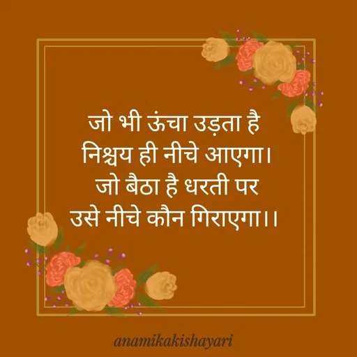 Quote by Anamika ki shayari - जो भी ऊंचा उड़ता है
 निश्चय ही नीचे आएगा।
 जो बैठा है धरती पर
उसे नीचे कौन गिराएगा।। - Made using Quotes Creator App, Post Maker App