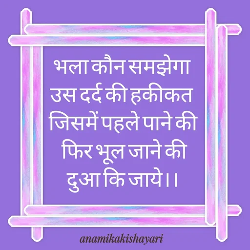 Quote by Anamika ki shayari - भला कौन समझेगा 
उस दर्द की हकीकत 
 जिसमें पहले पाने की 
 फिर भूल जाने की
दुआ कि जाये।। - Made using Quotes Creator App, Post Maker App