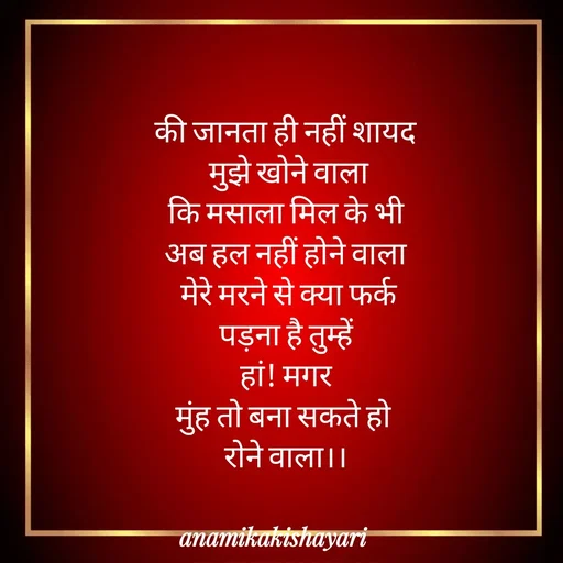 Quote by Anamika ki shayari - की जानता ही नहीं शायद
 मुझे खोने वाला
 कि मसाला मिल के भी 
अब हल नहीं होने वाला
 मेरे मरने से क्या फर्क
 पड़ना है तुम्हें 
 हां! मगर 
मुंह तो बना सकते हो 
रोने वाला।। - Made using Quotes Creator App, Post Maker App