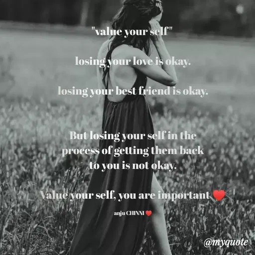 Quote by Anjali .M - "value your sellf"
losing your love is okay.
losing your best friend is okay.
But losing your self in the
process of getting them back
to you is not okay.
Value your self, you are important
anju CHINNI
on
@myquote
 - Made using Quotes Creator App, Post Maker App