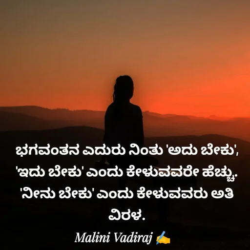 Quote by Malini Vadiraj - ಭಗವಂತನ ಎದುರು ನಿಂತು 'ಅದು ಬೇಕು', 'ಇದು ಬೇಕು' ಎಂದು ಕೇಳುವವರೇ ಹೆಚ್ಚು. 'ನೀನು ಬೇಕು' ಎಂದು ಕೇಳುವವರು ಅತಿ ವಿರಳ. - Made using Quotes Creator App, Post Maker App
