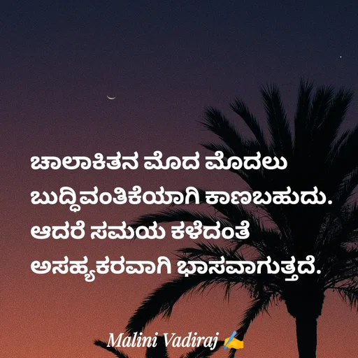 Quote by Malini Vadiraj - ಚಾಲಾಕಿತನ ಮೊದ ಮೊದಲು ಬುದ್ಧಿವಂತಿಕೆಯಾಗಿ ಕಾಣಬಹುದು. ಆದರೆ ಸಮಯ ಕಳೆದಂತೆ ಅಸಹ್ಯಕರವಾಗಿ ಭಾಸವಾಗುತ್ತದೆ. - Made using Quotes Creator App, Post Maker App