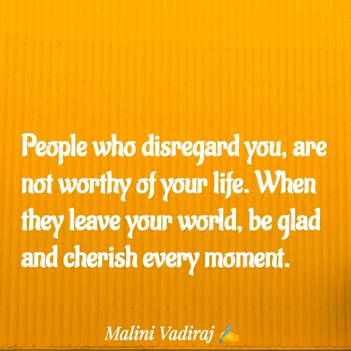 Quote by Malini Vadiraj - People who disregard you, are not worthy of your life. When they leave your world, be glad and cherish every moment. - Made using Quotes Creator App, Post Maker App