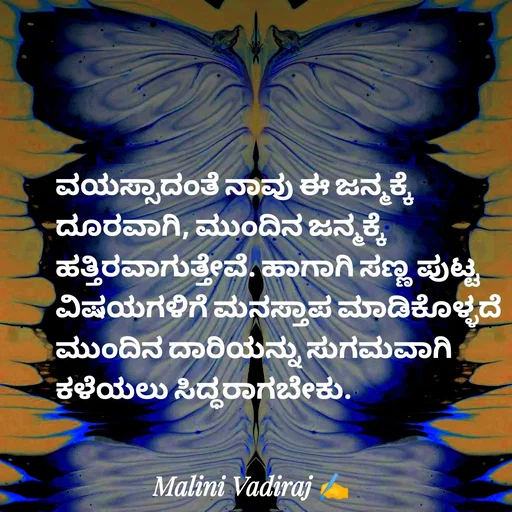 Quote by Malini Vadiraj - ವಯಸ್ಸಾದಂತೆ ನಾವು ಈ ಜನ್ಮಕ್ಕೆ ದೂರವಾಗಿ, ಮುಂದಿನ ಜನ್ಮಕ್ಕೆ ಹತ್ತಿರವಾಗುತ್ತೇವೆ. ಹಾಗಾಗಿ ಸಣ್ಣ ಪುಟ್ಟ ವಿಷಯಗಳಿಗೆ ಮನಸ್ತಾಪ ಮಾಡಿಕೊಳ್ಳದೆ ಮುಂದಿನ ದಾರಿಯನ್ನು ಸುಗಮವಾಗಿ ಕಳೆಯಲು ಸಿದ್ಧರಾಗಬೇಕು.
 - Made using Quotes Creator App, Post Maker App