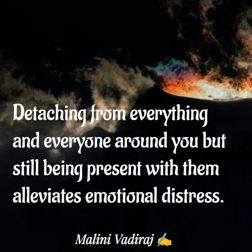 Quote by Malini Vadiraj - Detaching from everything and everyone around you but still being present with them alleviates emotional distress. - Made using Quotes Creator App, Post Maker App