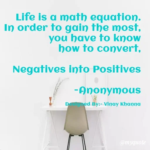 Quote by Vinay Khanna - Life is a math equation.
In order to gain the most,
you have to know
how to convert,
Negatives into Positives
-Anonymous
D
ed By:- Vinay Khanna
@myquote
 - Made using Quotes Creator App, Post Maker App