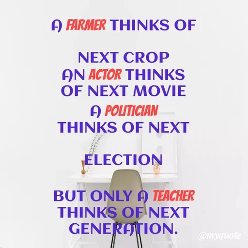 Quote by Vinay Khanna - A FARMER THINKS OF
NEXT CROP
AN ACTOR THINKS
OF NEXT MOVIE
A POLITICIAN
THINKS OF NEXT
ELECTION
BUT ONLY A TEACHER
THINKS OF NEXT
GENERATION.
@myquote
 - Made using Quotes Creator App, Post Maker App
