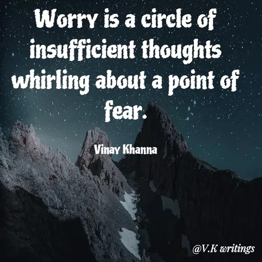 Quote by Vinay Khanna - Worry is a circle of
insufficient thoughts
whirling about a point of
fear.
Vinay Khanna
@V.K writings
 - Made using Quotes Creator App, Post Maker App