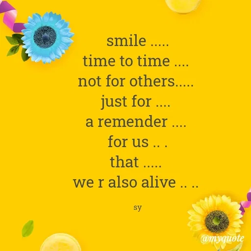 Quote by sy - smile .....
time to time .... 
not for others..... 
just for .... 
a remender .... 
for us .. .
that ..... 
we r also alive .. .. 

sy - Made using Quotes Creator App, Post Maker App