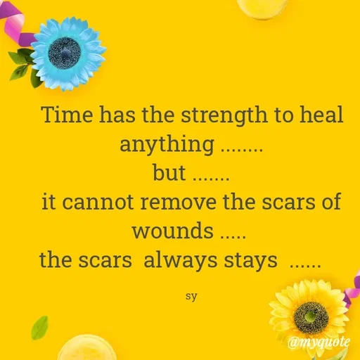 Quote by sy - Time has the strength to heal anything ........
but .......
it cannot remove the scars of wounds ..... 
the scars  always stays  ......    

sy - Made using Quotes Creator App, Post Maker App