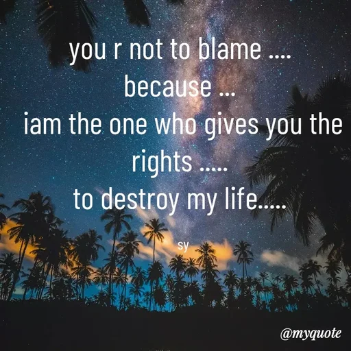 Quote by sy - you r not to blame .... 
because ... 
iam the one who gives you the rights ..... 
to destroy my life..... 

sy - Made using Quotes Creator App, Post Maker App