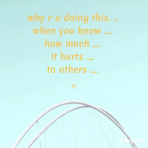 Quote by sy - why r u doing this. .. 
when you know .... 
how much .... 
it hurts .... 
to others .... 

sy - Made using Quotes Creator App, Post Maker App