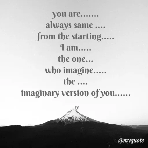Quote by sy - you are....... 
always same .... 
from the starting..... 
I am..... 
the one... 
who imagine..... 
the .... 
imaginary version of you...... 

sy - Made using Quotes Creator App, Post Maker App