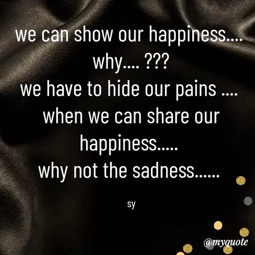 Quote by sy - 
we can show our happiness.... 
why.... ???
we have to hide our pains .... 
when we can share our happiness..... 
why not the sadness...... 

sy - Made using Quotes Creator App, Post Maker App