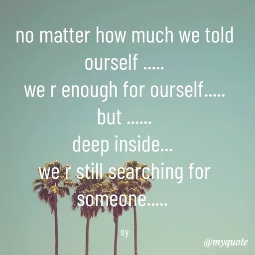 Quote by sy - no matter how much we told ourself .....
we r enough for ourself.....
but ......
deep inside... 
we r still searching for someone..... 

sy - Made using Quotes Creator App, Post Maker App