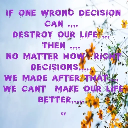 Quote by sy - if one wrong decision can .... 
destroy our life ... 
then .... 
no matter how  right decisions..... 
we made after that.... 
we cant  make our life better..... 

sy - Made using Quotes Creator App, Post Maker App