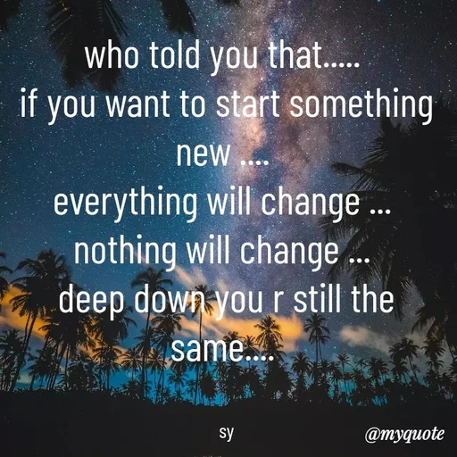 Quote by sy - who told you that..... 
if you want to start something new .... 
everything will change ... 
nothing will change ... 
deep down you r still the same.... 


sy - Made using Quotes Creator App, Post Maker App