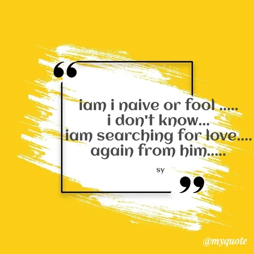 Quote by sy - iam i naive or fool ..... 
i don't know... 
iam searching for love.... 
again from him..... 

sy - Made using Quotes Creator App, Post Maker App