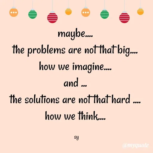 Quote by sy - maybe.... 
the problems are not that big.... 
how we imagine.... 
and ... 
the solutions are not that hard .... 
how we think.... 

sy - Made using Quotes Creator App, Post Maker App