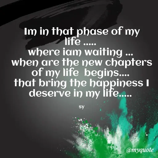 Quote by sy - Im in that phase of my life ..... 
where iam waiting ... 
when are the new chapters of my life  begins.... 
that bring the happiness I deserve in my life..... 

sy - Made using Quotes Creator App, Post Maker App