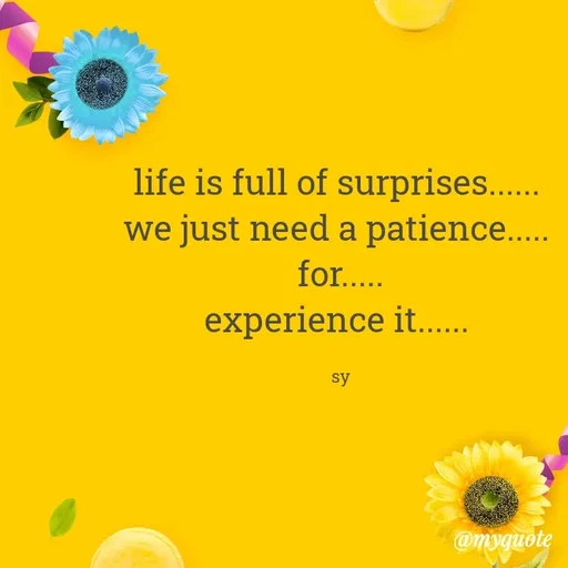 Quote by sy - life is full of surprises...... 
we just need a patience..... 
for.....
experience it...... 

sy - Made using Quotes Creator App, Post Maker App