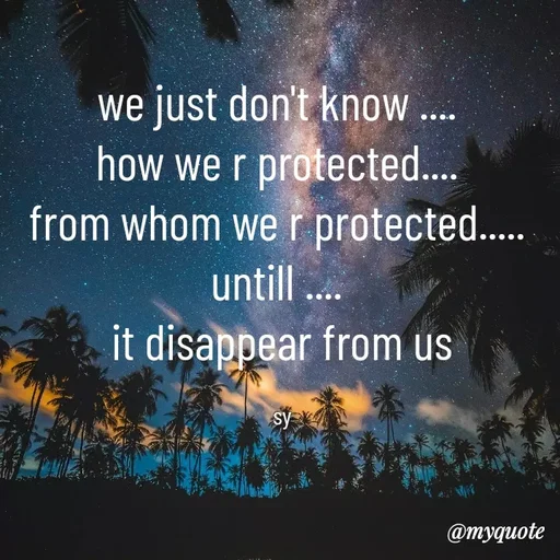Quote by sy - we just don't know .... 
how we r protected.... 
from whom we r protected..... 
untill .... 
it disappear from us

sy - Made using Quotes Creator App, Post Maker App
