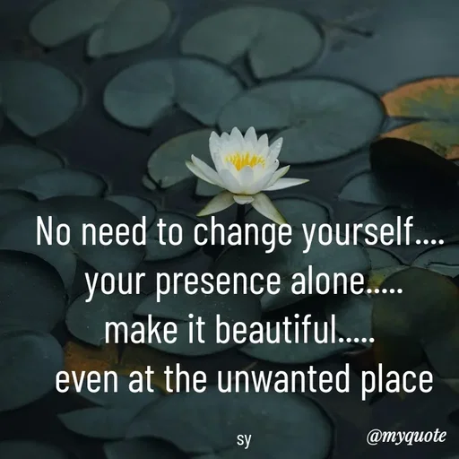 Quote by sy - No need to change yourself.... 
your presence alone.....
make it beautiful..... 
even at the unwanted place

sy - Made using Quotes Creator App, Post Maker App