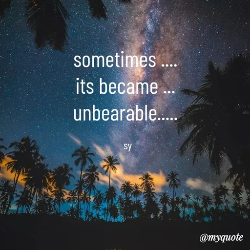 Quote by sy - sometimes .... 
its became ... 
unbearable..... 

sy - Made using Quotes Creator App, Post Maker App