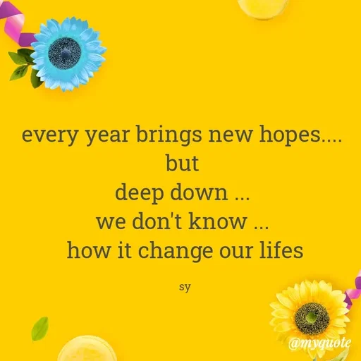 Quote by sy - every year brings new hopes.... 
but 
deep down ... 
we don't know ... 
how it change our lifes

sy - Made using Quotes Creator App, Post Maker App