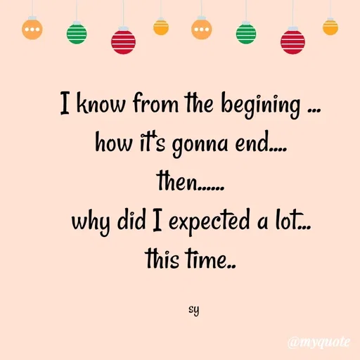 Quote by sy - I know from the begining ... 
how it's gonna end.... 
then...... 
why did I expected a lot... 
this time.. 

sy - Made using Quotes Creator App, Post Maker App