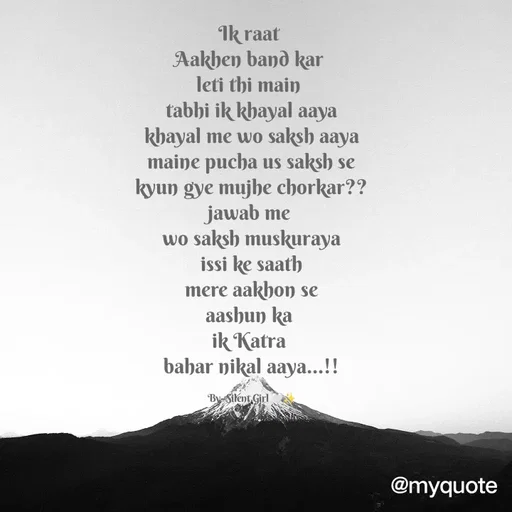 Quote by dipalikumari Shaw - Ik raat 
Aakhen band kar 
leti thi main 
tabhi ik khayal aaya
khayal me wo saksh aaya
maine pucha us saksh se
kyun gye mujhe chorkar??
jawab me 
wo saksh muskuraya
issi ke saath
mere aakhon se
aashun ka 
ik Katra 
bahar nikal aaya...!!

By- Silent Girl 🤍✨ - Made using Quotes Creator App, Post Maker App